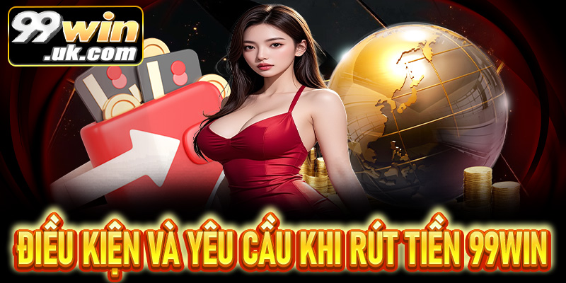 Điều kiện và yêu cầu cần biết trước khi rút tiền tại 99Win