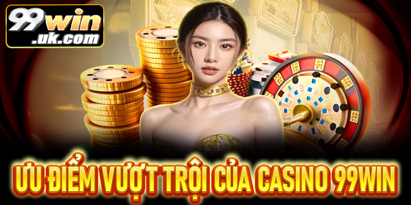 Ưu điểm vượt trội của casino 99Win được người chơi đánh giá cao