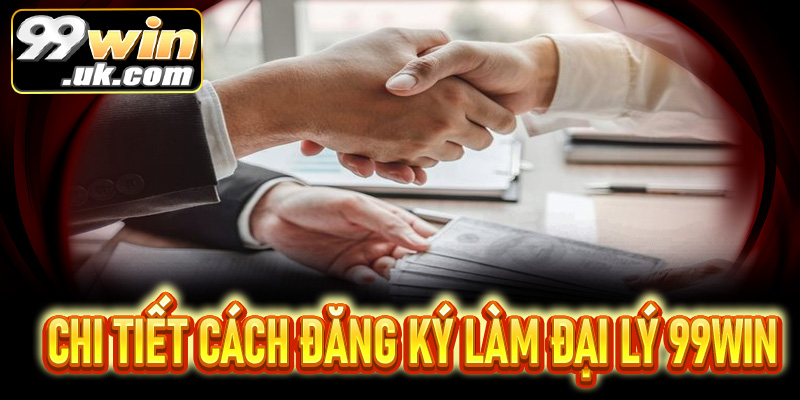 Hướng dẫn chi tiết cách đăng ký làm đại lý 99Win hiệu quả